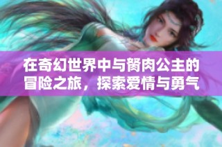 在奇幻世界中与胬肉公主的冒险之旅，探索爱情与勇气的传奇故事