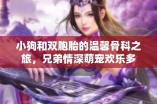 小狗和双胞胎的温馨骨科之旅，兄弟情深萌宠欢乐多