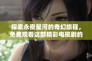 探索永夜星河的奇幻旅程，免费观看这部精彩电视剧的方法揭秘