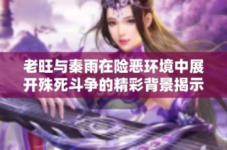 老旺与秦雨在险恶环境中展开殊死斗争的精彩背景揭示