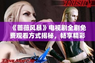 《蔷薇风暴》电视剧全剧免费观看方式揭秘，畅享精彩剧情尽在眼前