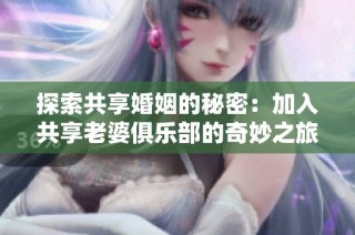 探索共享婚姻的秘密：加入共享老婆俱乐部的奇妙之旅