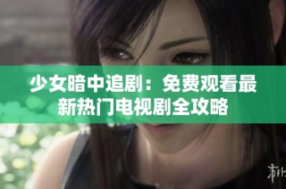 少女暗中追剧：免费观看最新热门电视剧全攻略