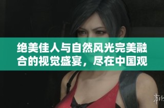绝美佳人与自然风光完美融合的视觉盛宴，尽在中国观赏体验