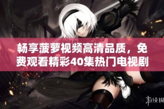 畅享菠萝视频高清品质，免费观看精彩40集热门电视剧宝典