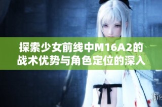 探索少女前线中M16A2的战术优势与角色定位的深入分析