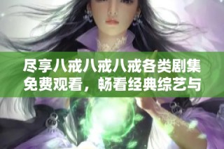 尽享八戒八戒八戒各类剧集免费观看，畅看经典综艺与热门电视剧大全