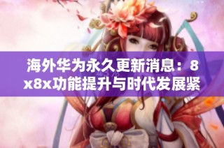 海外华为永久更新消息：8x8x功能提升与时代发展紧密结合