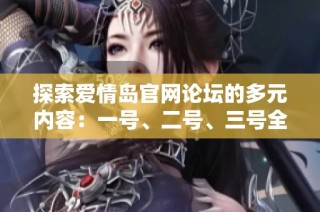 探索爱情岛官网论坛的多元内容：一号、二号、三号全面揭秘与体验解析