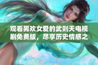 观看男欢女爱的武则天电视剧免费版，尽享历史情感之旅