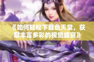 《如何轻松下载色天堂，获取丰富多彩的视觉盛宴》
