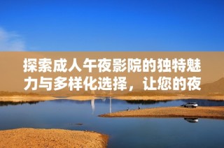 探索成人午夜影院的独特魅力与多样化选择，让您的夜晚更加精彩纷呈