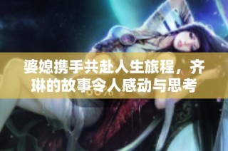 婆媳携手共赴人生旅程，齐琳的故事令人感动与思考