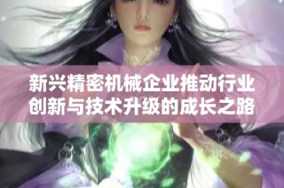 新兴精密机械企业推动行业创新与技术升级的成长之路