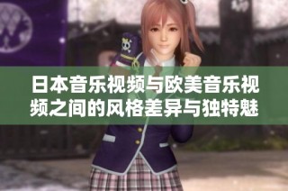 日本音乐视频与欧美音乐视频之间的风格差异与独特魅力分析