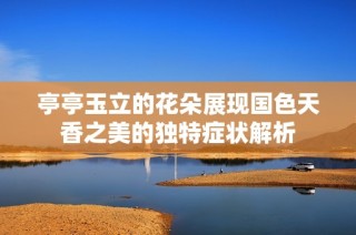 亭亭玉立的花朵展现国色天香之美的独特症状解析