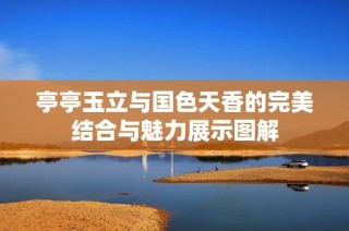 亭亭玉立与国色天香的完美结合与魅力展示图解