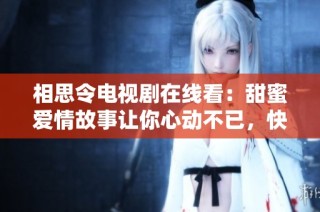 相思令电视剧在线看：甜蜜爱情故事让你心动不已，快来观看吧
