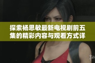 探索杨思敏最新电视剧前五集的精彩内容与观看方式详细介绍