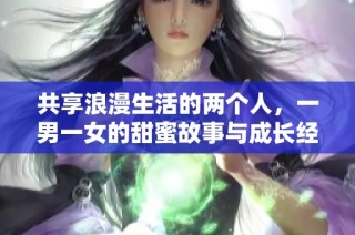 共享浪漫生活的两个人，一男一女的甜蜜故事与成长经历