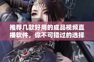 推荐几款好用的成品视频直播软件，你不可错过的选择解析