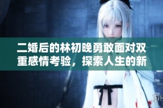 二婚后的林初晚勇敢面对双重感情考验，探索人生的新篇章