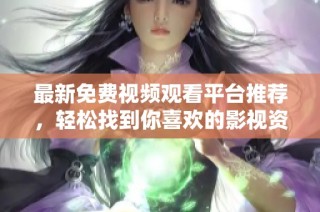 最新免费视频观看平台推荐，轻松找到你喜欢的影视资源