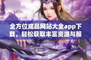全方位成品网站大全app下载，轻松获取丰富资源与服务的优选平台