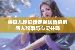 善良儿媳妇传递温暖情感的感人故事与心灵共鸣
