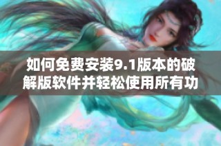 如何免费安装9.1版本的破解版软件并轻松使用所有功能