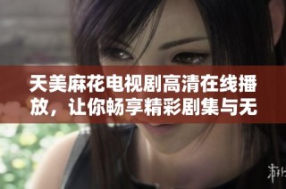 天美麻花电视剧高清在线播放，让你畅享精彩剧集与无限乐趣