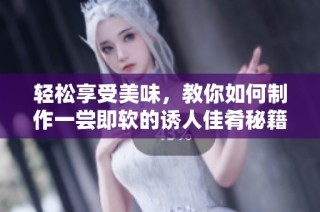 轻松享受美味，教你如何制作一尝即软的诱人佳肴秘籍