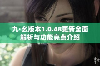 九·幺版本1.0.48更新全面解析与功能亮点介绍
