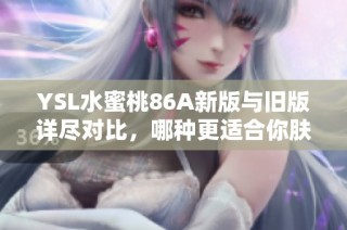 YSL水蜜桃86A新版与旧版详尽对比，哪种更适合你肤色和妆容需求？
