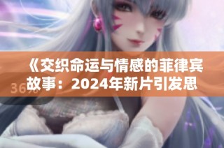 《交织命运与情感的菲律宾故事：2024年新片引发思考与共鸣》