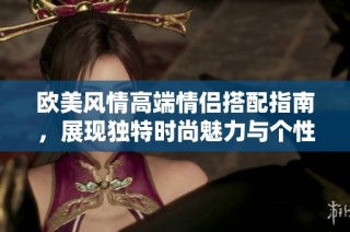 欧美风情高端情侣搭配指南，展现独特时尚魅力与个性风格