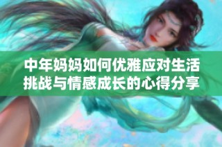 中年妈妈如何优雅应对生活挑战与情感成长的心得分享