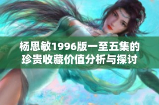 杨思敏1996版一至五集的珍贵收藏价值分析与探讨