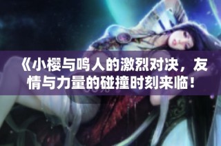 《小樱与鸣人的激烈对决，友情与力量的碰撞时刻来临！》