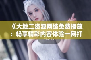 《大地二资源网络免费播放：畅享精彩内容体验一网打尽》