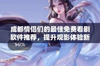 成都情侣们的最佳免费看剧软件推荐，提升观影体验新选择