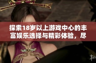 探索18岁以上游戏中心的丰富娱乐选择与精彩体验，尽享无尽乐趣
