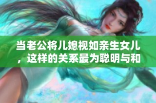 当老公将儿媳视如亲生女儿，这样的关系最为聪明与和谐