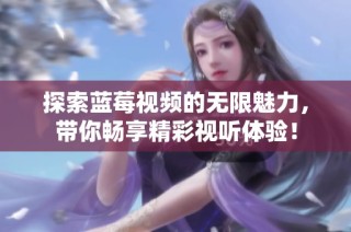 探索蓝莓视频的无限魅力，带你畅享精彩视听体验！