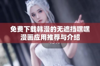 免费下载韩漫的无遮挡嘿嘿漫画应用推荐与介绍