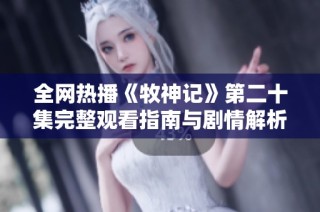 全网热播《牧神记》第二十集完整观看指南与剧情解析