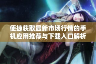 便捷获取最新市场行情的手机应用推荐与下载入口解析