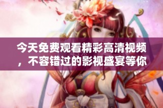 今天免费观看精彩高清视频，不容错过的影视盛宴等你体验