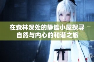 在森林深处的静谧小屋探寻自然与内心的和谐之旅