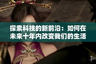 探索科技的新前沿：如何在未来十年内改变我们的生活方式